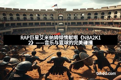 RAP巨星艾米纳姆倾情献唱《NBA2K12》——音乐与篮球的完美碰撞